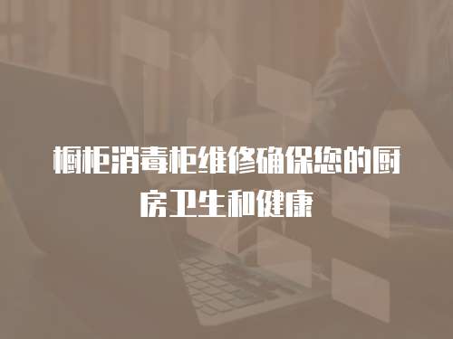 櫥柜消毒柜維修確保您的廚房衛生和健康