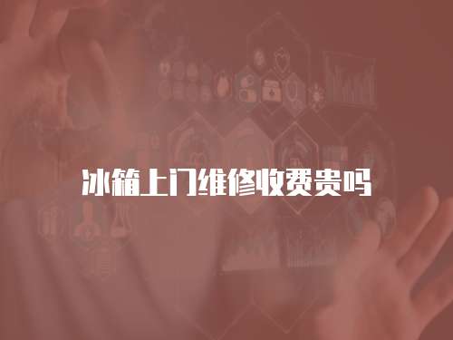 冰箱上門維修收費貴嗎