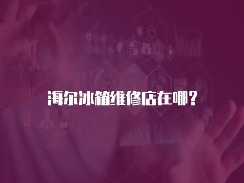 海爾冰箱維修店在哪？
