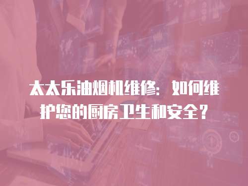 太太樂油煙機維修：如何維護您的廚房衛生和安全？