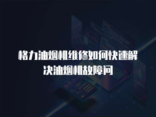 格力油煙機維修如何快速解決油煙機故障問