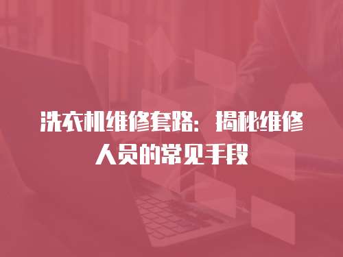 洗衣機維修套路：揭秘維修人員的常見手段
