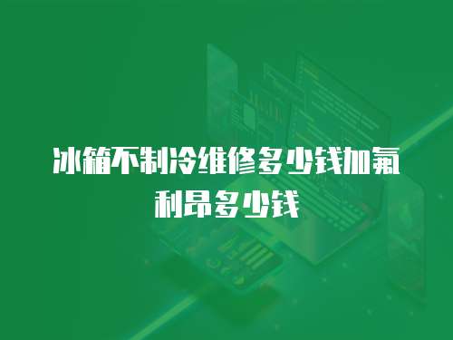 冰箱不制冷維修多少錢加氟利昂多少錢