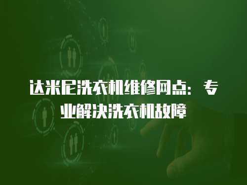 達米尼洗衣機維修網點：專業解決洗衣機故障