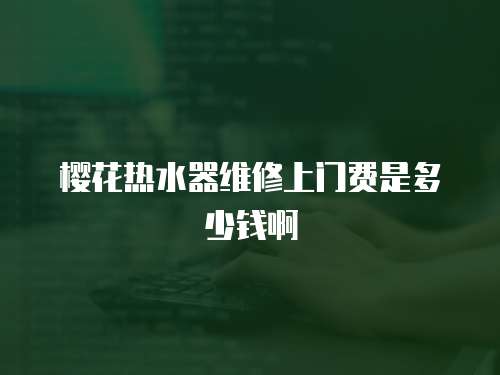 櫻花熱水器維修上門費是多少錢啊