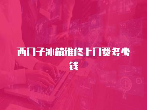 西門(mén)子冰箱維修上門(mén)費(fèi)多少錢(qián)