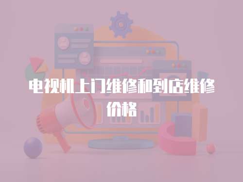 電視機上門維修和到店維修價格