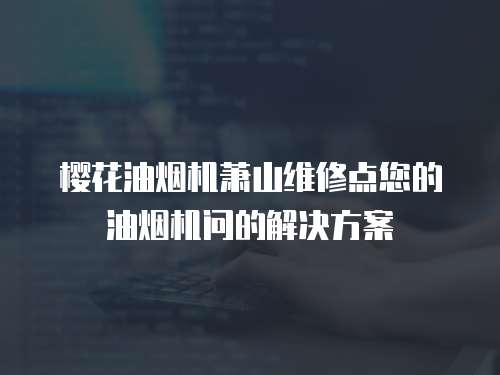 櫻花油煙機蕭山維修點您的油煙機問的解決方案