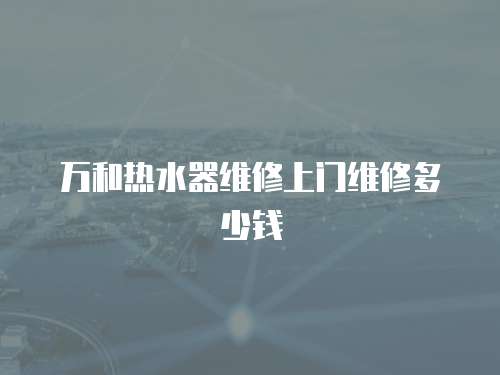 萬和熱水器維修上門維修多少錢