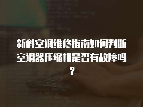 新科空調維修指南如何判斷空調器壓縮機是否有故障嗎？