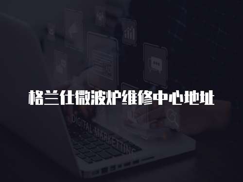 格蘭仕微波爐維修中心地址