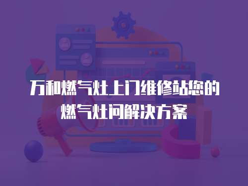 萬和燃氣灶上門維修站您的燃氣灶問解決方案