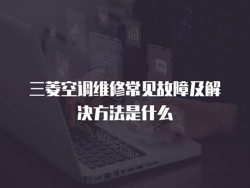 三菱空調維修常見故障及解決方法是什么