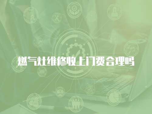 燃?xì)庠罹S修收上門費(fèi)合理嗎