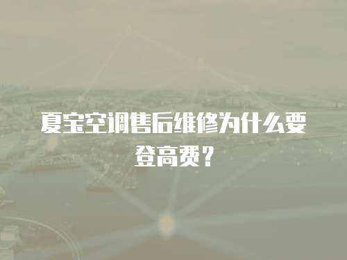 夏寶空調售后維修為什么要登高費？