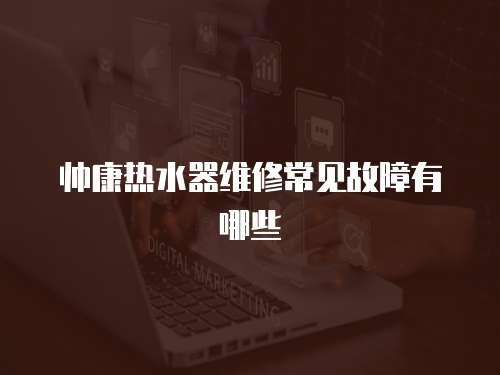 帥康熱水器維修常見故障有哪些