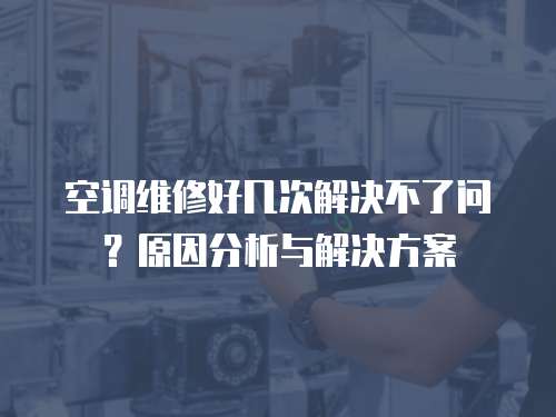 空調(diào)維修好幾次解決不了問？原因分析與解決方案