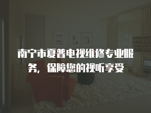 南寧市夏普電視維修專業服務，保障您的視聽享受