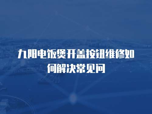 九陽電飯煲開蓋按鈕維修如何解決常見問