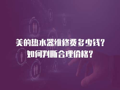 美的熱水器維修費多少錢？如何判斷合理價格？