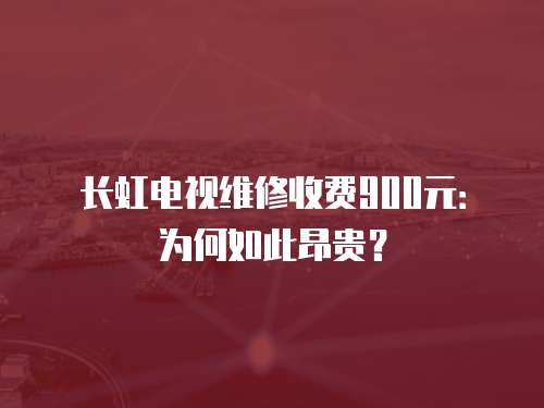 長虹電視維修收費900元：為何如此昂貴？