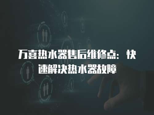 萬喜熱水器售后維修點：快速解決熱水器故障