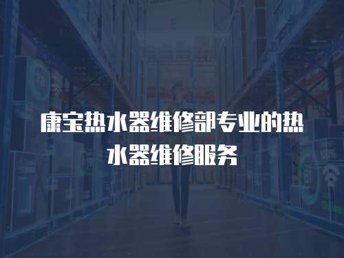 康寶熱水器維修部專業的熱水器維修服務