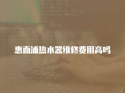 惠而浦熱水器維修費用高嗎