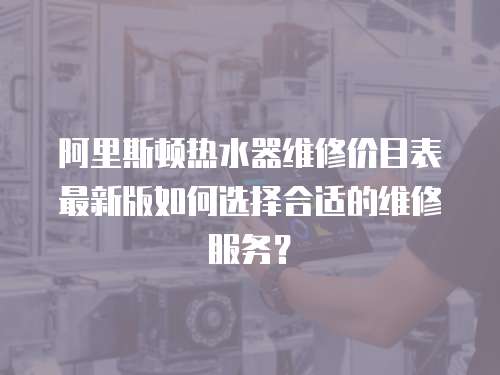 阿里斯頓熱水器維修價目表最新版如何選擇合適的維修服務(wù)？