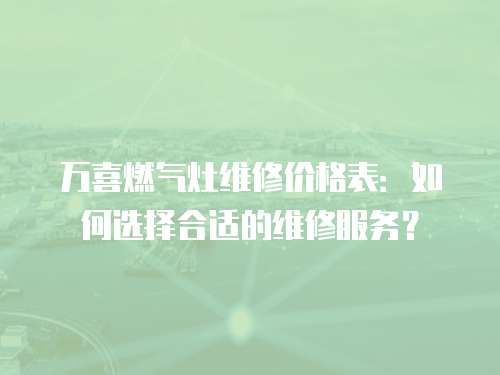 萬喜燃氣灶維修價格表：如何選擇合適的維修服務？