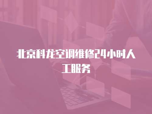 北京科龍空調(diào)維修24小時人工服務(wù)