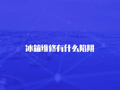 冰箱維修有什么陷阱