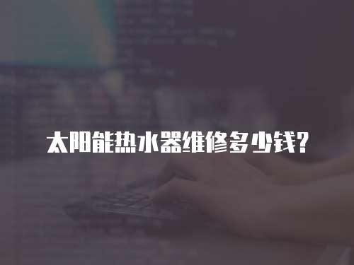太陽能熱水器維修多少錢？