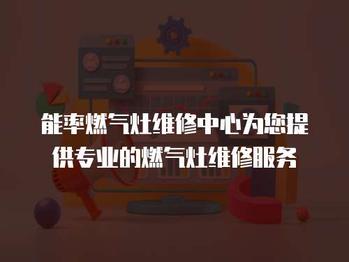 能率燃?xì)庠罹S修中心為您提供專業(yè)的燃?xì)庠罹S修服務(wù)
