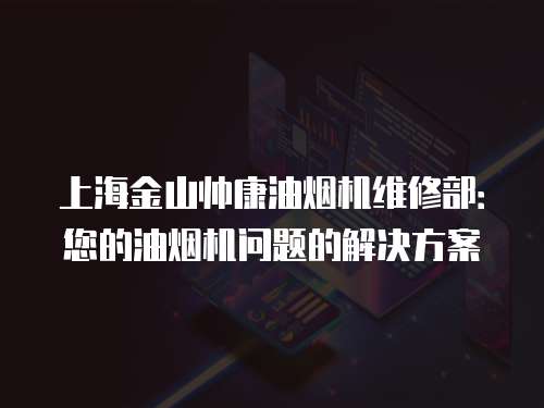 上海金山帥康油煙機維修部：您的油煙機問題的解決方案