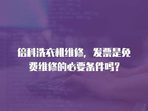 倍科洗衣機維修，發票是免費維修的必要條件嗎？