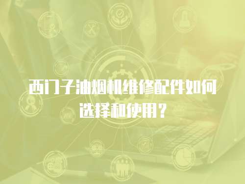 西門子油煙機維修配件如何選擇和使用？