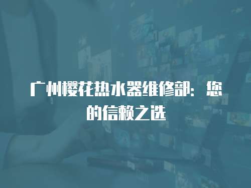 廣州櫻花熱水器維修部：您的信賴之選