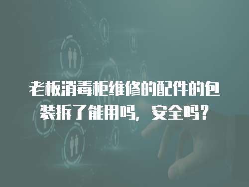 老板消毒柜維修的配件的包裝拆了能用嗎，安全嗎？