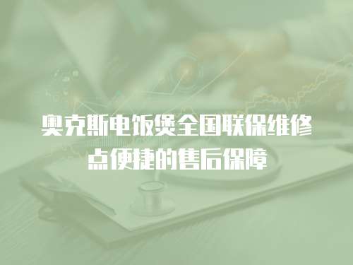 奧克斯電飯煲全國聯保維修點便捷的售后保障