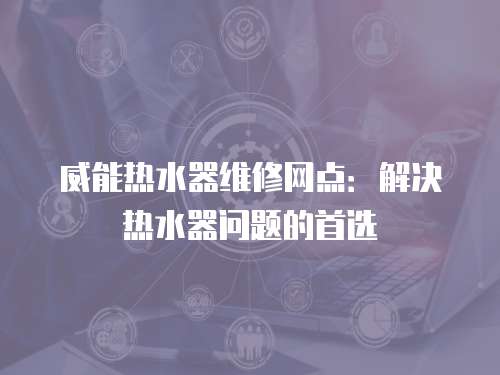 威能熱水器維修網(wǎng)點(diǎn)：解決熱水器問題的首選
