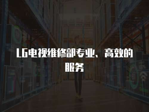 LG電視維修部專業(yè)、高效的服務
