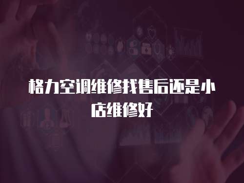 格力空調(diào)維修找售后還是小店維修好