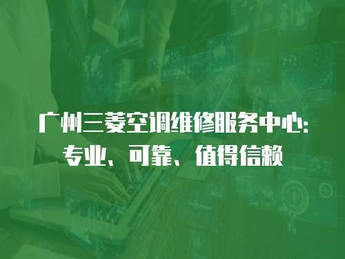 廣州三菱空調(diào)維修服務(wù)中心：專業(yè)、可靠、值得信賴