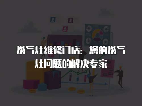 燃氣灶維修門店：您的燃氣灶問題的解決專家