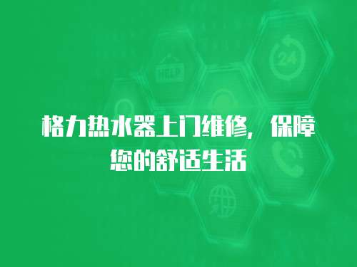 格力熱水器上門維修，保障您的舒適生活