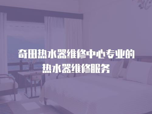 奇田熱水器維修中心專業的熱水器維修服務