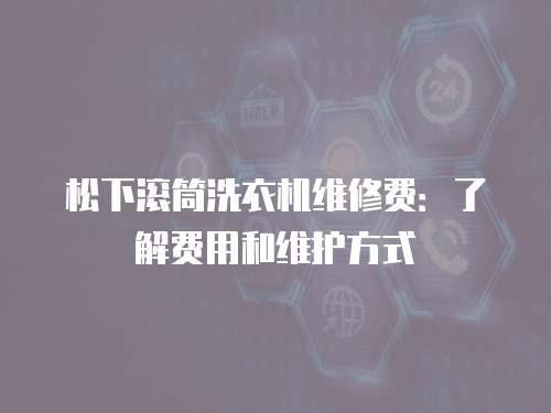 松下滾筒洗衣機維修費：了解費用和維護方式