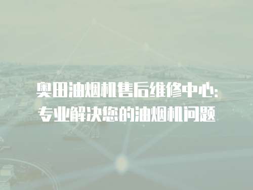 奧田油煙機(jī)售后維修中心：專業(yè)解決您的油煙機(jī)問題