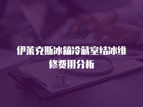 伊萊克斯冰箱冷藏室結(jié)冰維修費(fèi)用分析